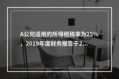 A公司适用的所得税税率为25%，2019年度财务报告于202