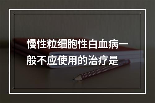 慢性粒细胞性白血病一般不应使用的治疗是