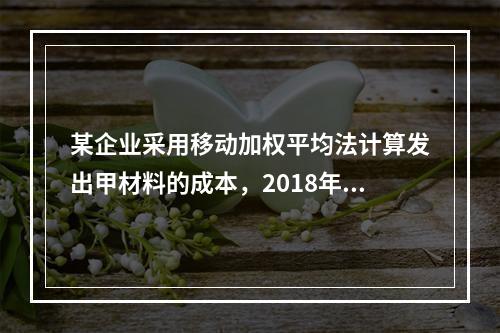 某企业采用移动加权平均法计算发出甲材料的成本，2018年4月