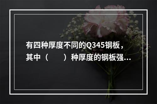 有四种厚度不同的Q345钢板，其中（　　）种厚度的钢板强度