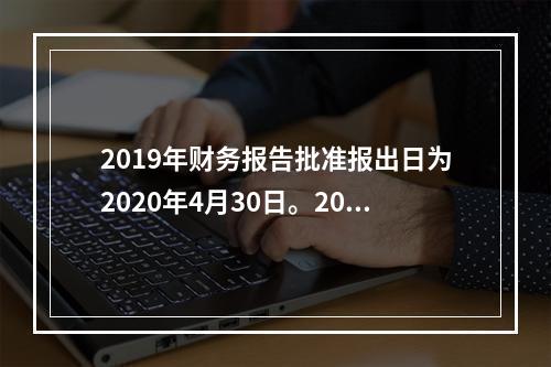 2019年财务报告批准报出日为2020年4月30日。2020