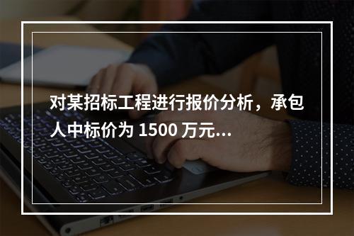 对某招标工程进行报价分析，承包人中标价为 1500 万元，招