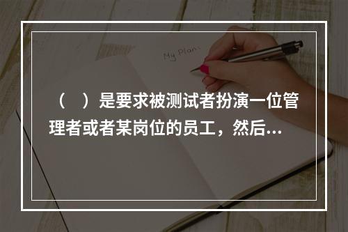 （　）是要求被测试者扮演一位管理者或者某岗位的员工，然后让