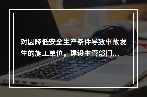 对因降低安全生产条件导致事故发生的施工单位，建设主管部门应当