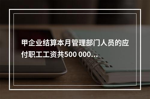 甲企业结算本月管理部门人员的应付职工工资共500 000元，