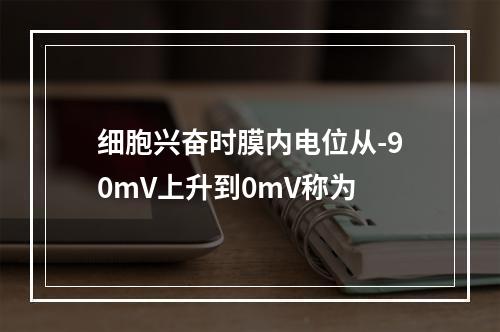 细胞兴奋时膜内电位从-90mV上升到0mV称为