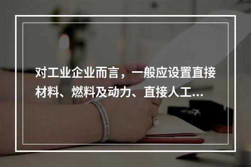 对工业企业而言，一般应设置直接材料、燃料及动力、直接人工、制