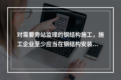 对需要旁站监理的钢结构施工，施工企业至少应当在钢结构安装前（