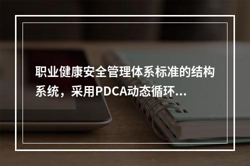 职业健康安全管理体系标准的结构系统，采用PDCA动态循环.不