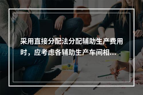 采用直接分配法分配辅助生产费用时，应考虑各辅助生产车间相互提