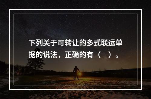 下列关于可转让的多式联运单据的说法，正确的有（　）。