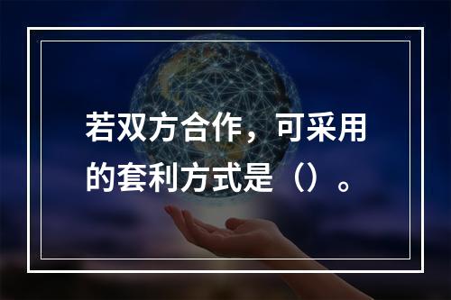 若双方合作，可采用的套利方式是（）。