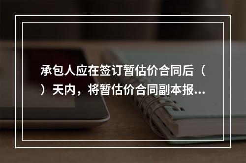 承包人应在签订暂估价合同后（　）天内，将暂估价合同副本报送发