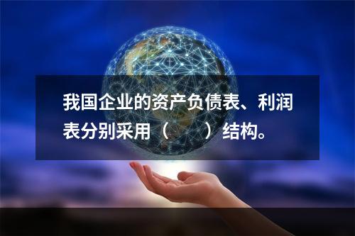 我国企业的资产负债表、利润表分别采用（　　）结构。