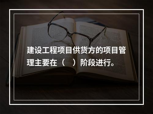 建设工程项目供货方的项目管理主要在（　）阶段进行。