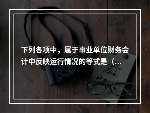 下列各项中，属于事业单位财务会计中反映运行情况的等式是（　）