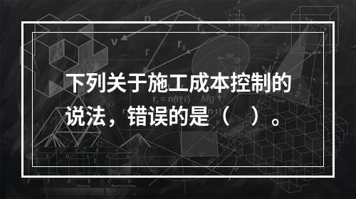 下列关于施工成本控制的说法，错误的是（　）。