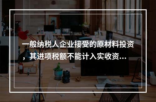 一般纳税人企业接受的原材料投资，其进项税额不能计入实收资本。