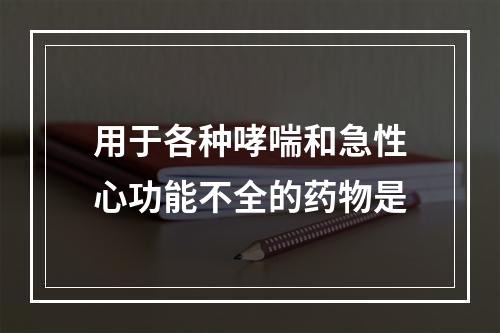 用于各种哮喘和急性心功能不全的药物是