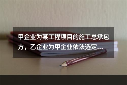 甲企业为某工程项目的施工总承包方，乙企业为甲企业依法选定的分