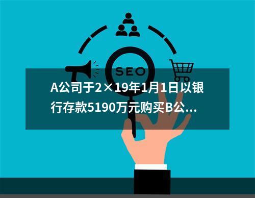 A公司于2×19年1月1日以银行存款5190万元购买B公司4