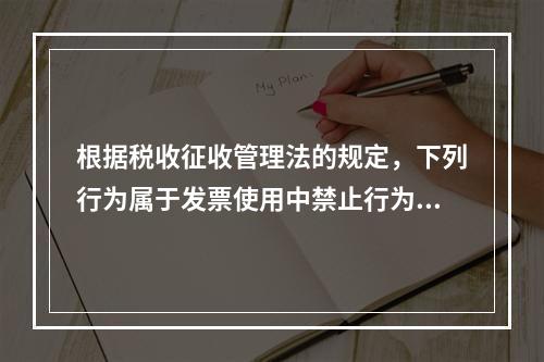 根据税收征收管理法的规定，下列行为属于发票使用中禁止行为的有