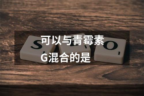 可以与青霉素G混合的是