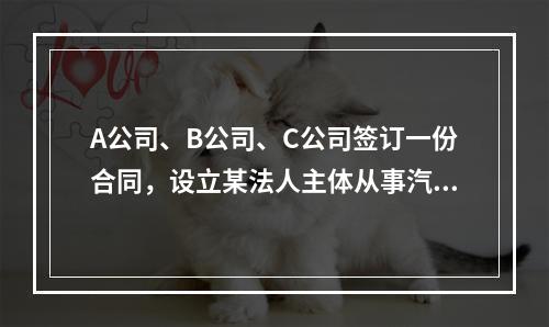 A公司、B公司、C公司签订一份合同，设立某法人主体从事汽车的