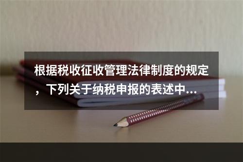 根据税收征收管理法律制度的规定，下列关于纳税申报的表述中正确