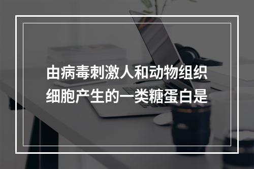 由病毒刺激人和动物组织细胞产生的一类糖蛋白是