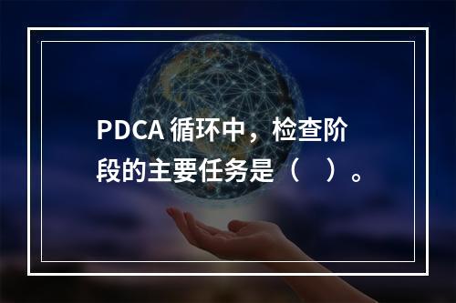 PDCA 循环中，检查阶段的主要任务是（　）。