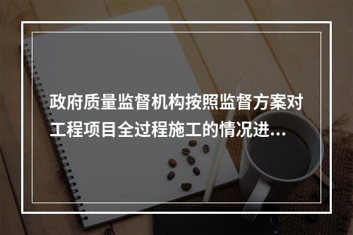 政府质量监督机构按照监督方案对工程项目全过程施工的情况进行不