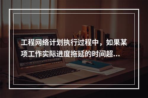 工程网络计划执行过程中，如果某项工作实际进度拖延的时间超过其