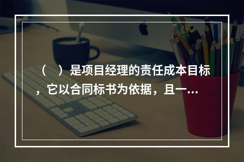 （　）是项目经理的责任成本目标，它以合同标书为依据，且一般情