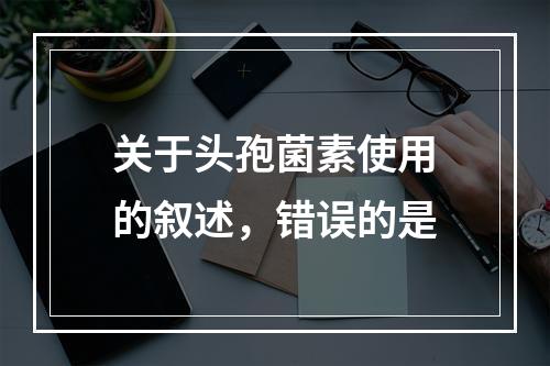 关于头孢菌素使用的叙述，错误的是