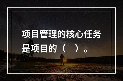 项目管理的核心任务是项目的（　）。