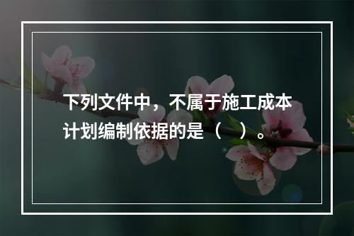 下列文件中，不属于施工成本计划编制依据的是（　）。