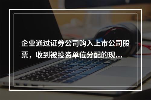 企业通过证券公司购入上市公司股票，收到被投资单位分配的现金股