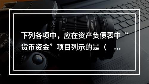 下列各项中，应在资产负债表中“货币资金”项目列示的是（　）。