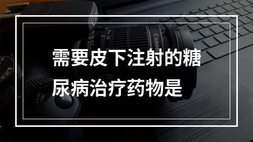 需要皮下注射的糖尿病治疗药物是