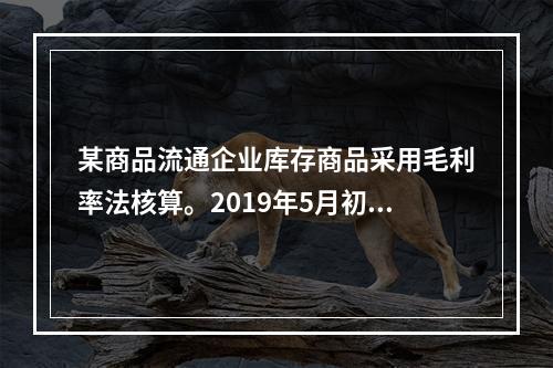 某商品流通企业库存商品采用毛利率法核算。2019年5月初，W