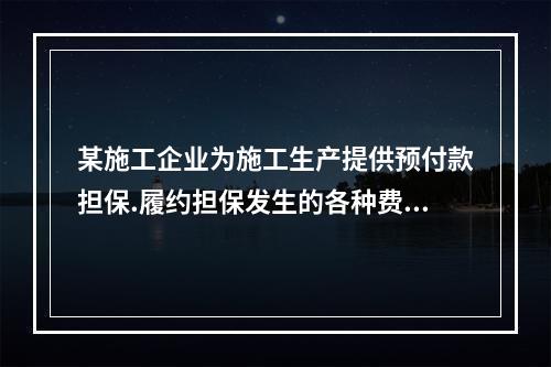 某施工企业为施工生产提供预付款担保.履约担保发生的各种费用属