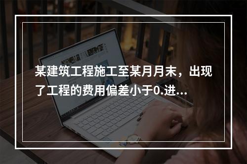 某建筑工程施工至某月月末，出现了工程的费用偏差小于0.进度偏