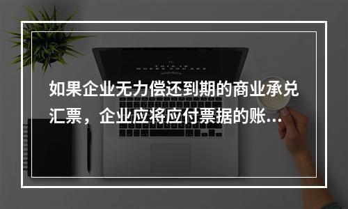 如果企业无力偿还到期的商业承兑汇票，企业应将应付票据的账面余