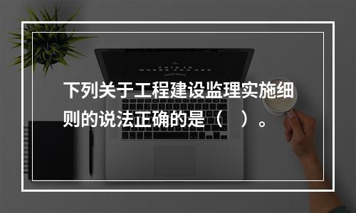 下列关于工程建设监理实施细则的说法正确的是（　）。