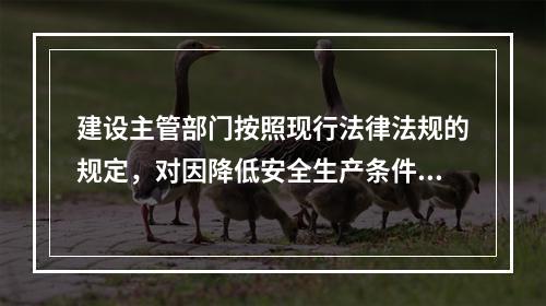 建设主管部门按照现行法律法规的规定，对因降低安全生产条件导致