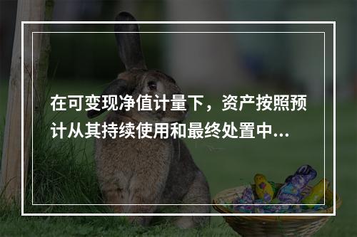 在可变现净值计量下，资产按照预计从其持续使用和最终处置中所产