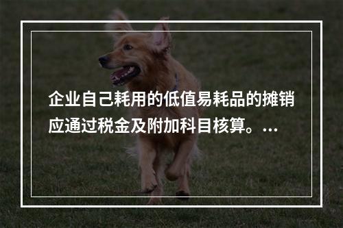 企业自己耗用的低值易耗品的摊销应通过税金及附加科目核算。（　