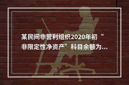 某民间非营利组织2020年初“非限定性净资产”科目余额为10