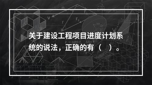 关于建设工程项目进度计划系统的说法，正确的有（　）。